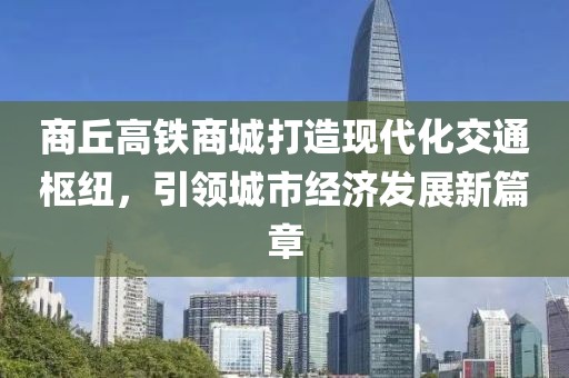 商丘高鐵商城打造現(xiàn)代化交通樞紐，引領(lǐng)城市經(jīng)濟(jì)發(fā)展新篇章