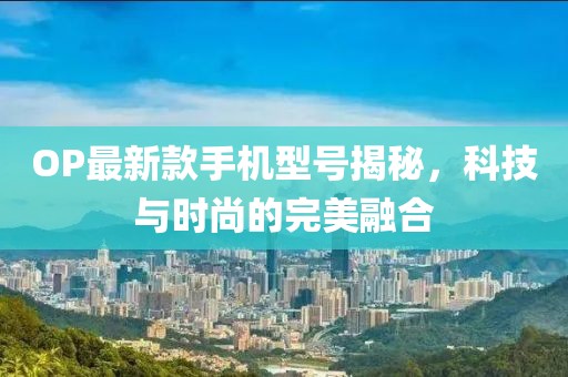 OP最新款手機(jī)型號揭秘，科技與時(shí)尚的完美融合