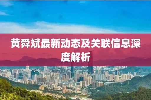 黃舜斌最新動(dòng)態(tài)及關(guān)聯(lián)信息深度解析