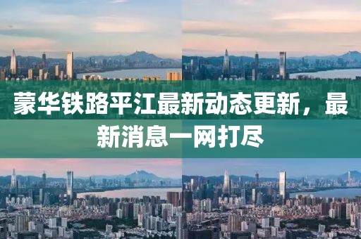 蒙華鐵路平江最新動態(tài)更新，最新消息一網(wǎng)打盡
