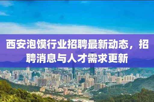 西安泡饃行業(yè)招聘最新動態(tài)，招聘消息與人才需求更新