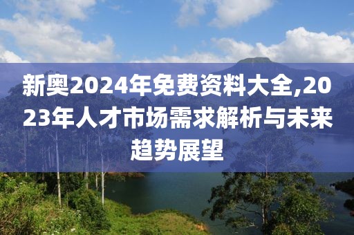 新奧2024年免費(fèi)資料大全,2023年人才市場需求解析與未來趨勢展望