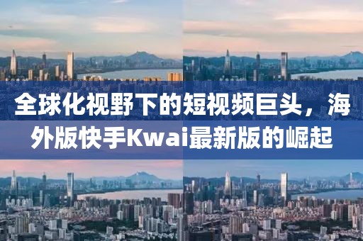 全球化視野下的短視頻巨頭，海外版快手Kwai最新版的崛起
