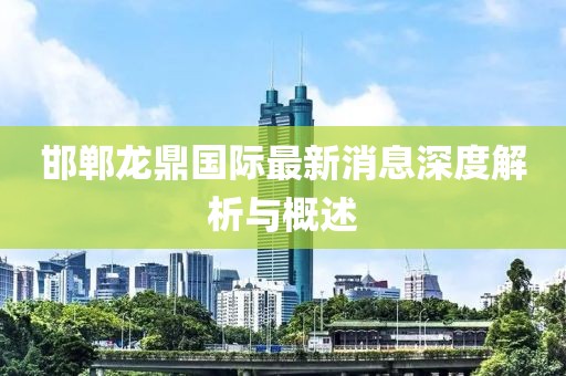 邯鄲龍鼎國際最新消息深度解析與概述