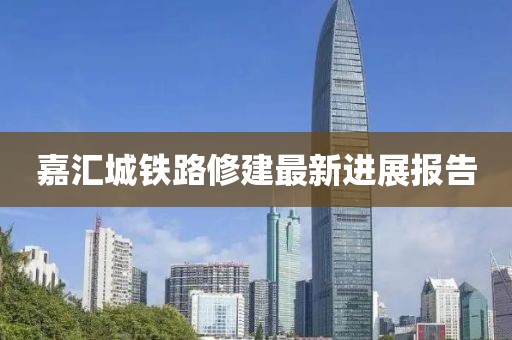 嘉匯城鐵路修建最新進展報告