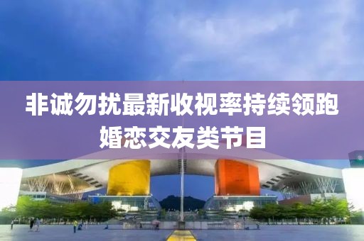 非誠(chéng)勿擾最新收視率持續(xù)領(lǐng)跑婚戀交友類節(jié)目