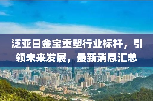 泛亞日金寶重塑行業(yè)標(biāo)桿，引領(lǐng)未來發(fā)展，最新消息匯總