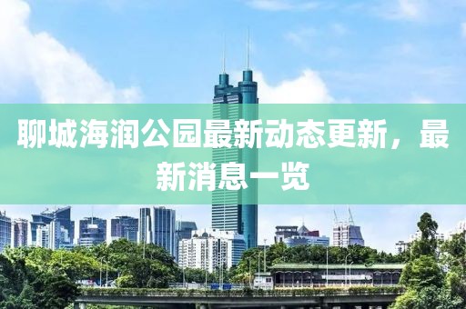 聊城海潤公園最新動態(tài)更新，最新消息一覽