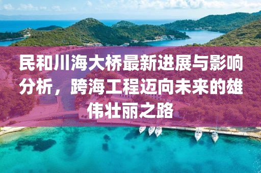 民和川海大橋最新進(jìn)展與影響分析，跨海工程邁向未來的雄偉壯麗之路