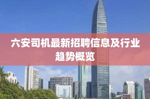 六安司機最新招聘信息及行業(yè)趨勢概覽