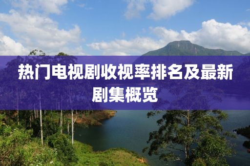 熱門電視劇收視率排名及最新劇集概覽