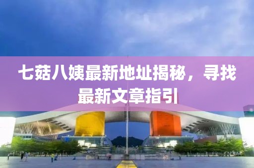 七菇八姨最新地址揭秘，尋找最新文章指引