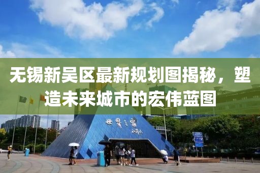 無錫新吳區(qū)最新規(guī)劃圖揭秘，塑造未來城市的宏偉藍圖