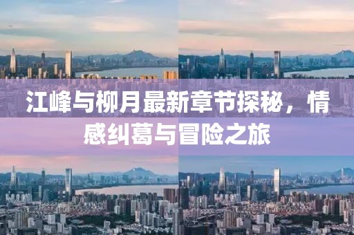 江峰與柳月最新章節(jié)探秘，情感糾葛與冒險之旅
