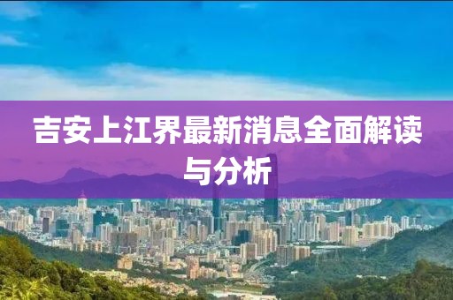 吉安上江界最新消息全面解讀與分析