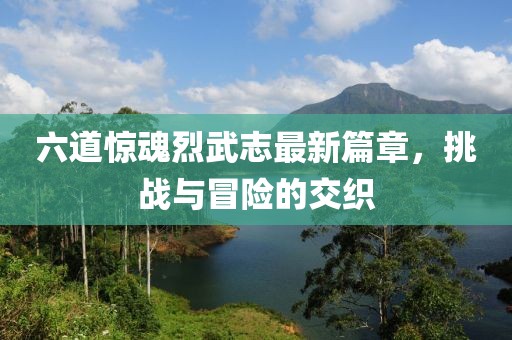 六道驚魂烈武志最新篇章，挑戰(zhàn)與冒險(xiǎn)的交織