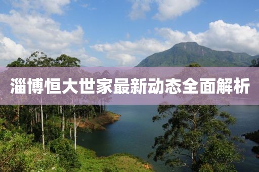 淄博恒大世家最新動(dòng)態(tài)全面解析