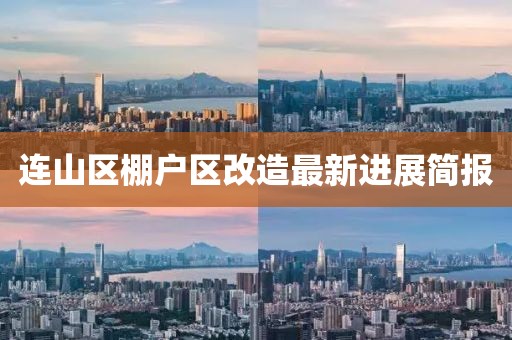 連山區(qū)棚戶區(qū)改造最新進(jìn)展簡報(bào)