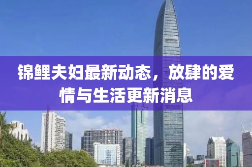 錦鯉夫婦最新動態(tài)，放肆的愛情與生活更新消息