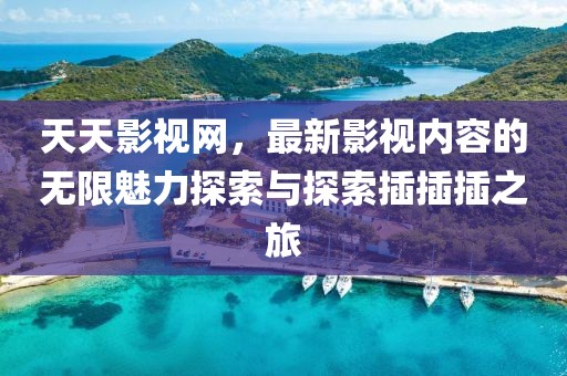 天天影視網(wǎng)，最新影視內(nèi)容的無限魅力探索與探索插插插之旅
