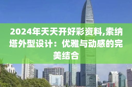 2024年天天開(kāi)好彩資料,索納塔外型設(shè)計(jì)：優(yōu)雅與動(dòng)感的完美結(jié)合