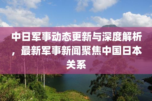 中日軍事動(dòng)態(tài)更新與深度解析，最新軍事新聞聚焦中國(guó)日本關(guān)系