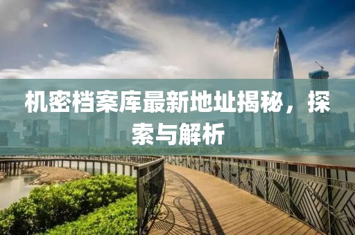 機(jī)密檔案庫最新地址揭秘，探索與解析