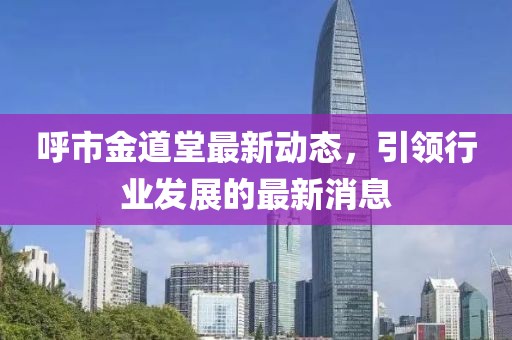 呼市金道堂最新動態(tài)，引領(lǐng)行業(yè)發(fā)展的最新消息
