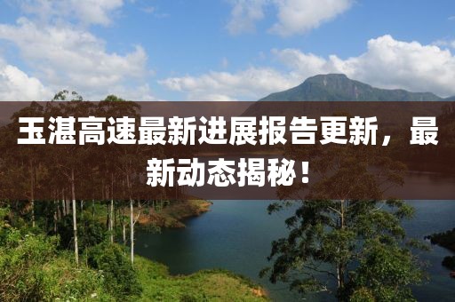 玉湛高速最新進展報告更新，最新動態(tài)揭秘！