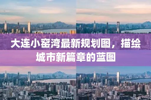 大連小窯灣最新規(guī)劃圖，描繪城市新篇章的藍圖