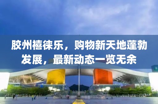 膠州禧徠樂，購物新天地蓬勃發(fā)展，最新動態(tài)一覽無余