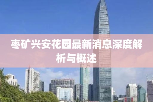 棗礦興安花園最新消息深度解析與概述