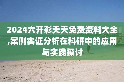 2024六開(kāi)彩天天免費(fèi)資料大全,案例實(shí)證分析在科研中的應(yīng)用與實(shí)踐探討