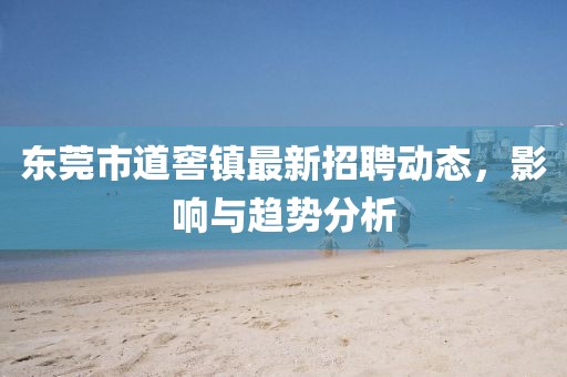 東莞市道窖鎮(zhèn)最新招聘動(dòng)態(tài)，影響與趨勢(shì)分析