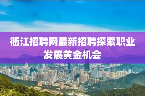 衢江招聘網(wǎng)最新招聘探索職業(yè)發(fā)展黃金機(jī)會(huì)