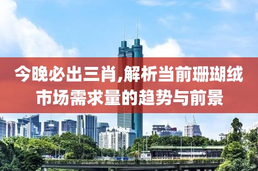 今晚必出三肖,解析當(dāng)前珊瑚絨市場需求量的趨勢與前景