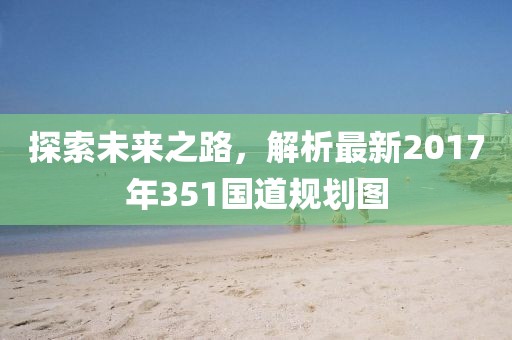 探索未來之路，解析最新2017年351國道規(guī)劃圖
