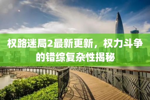 權(quán)路迷局2最新更新，權(quán)力斗爭的錯(cuò)綜復(fù)雜性揭秘