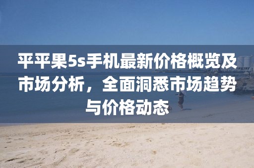 平平果5s手機(jī)最新價(jià)格概覽及市場分析，全面洞悉市場趨勢與價(jià)格動(dòng)態(tài)