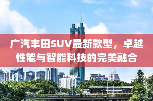 廣汽豐田SUV最新款型，卓越性能與智能科技的完美融合