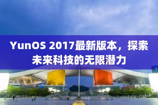 YunOS 2017最新版本，探索未來科技的無限潛力