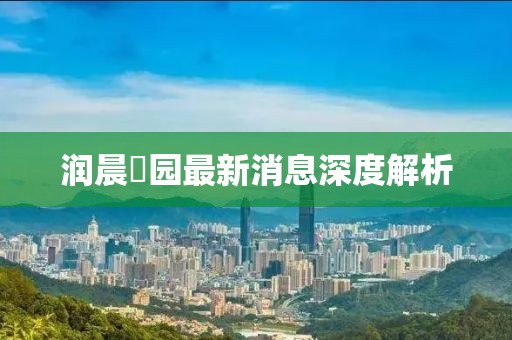 潤(rùn)晨璟園最新消息深度解析