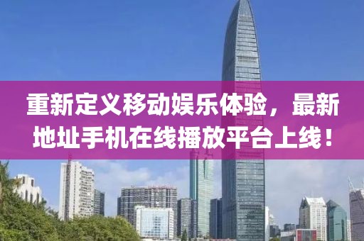 重新定義移動(dòng)娛樂體驗(yàn)，最新地址手機(jī)在線播放平臺(tái)上線！