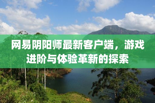 網(wǎng)易陰陽(yáng)師最新客戶端，游戲進(jìn)階與體驗(yàn)革新的探索