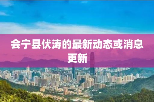 會(huì)寧縣伏濤的最新動(dòng)態(tài)或消息更新
