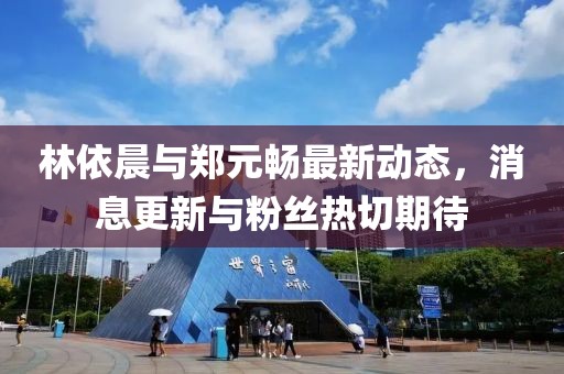 林依晨與鄭元暢最新動態(tài)，消息更新與粉絲熱切期待
