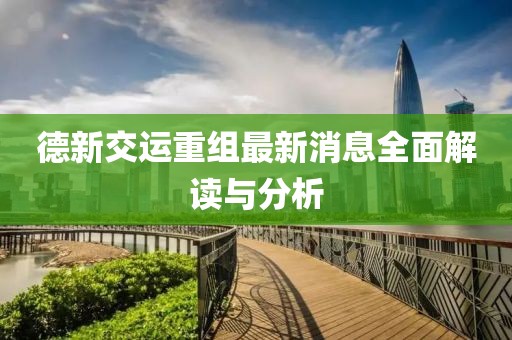 德新交運(yùn)重組最新消息全面解讀與分析