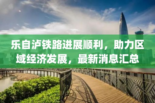 樂自瀘鐵路進(jìn)展順利，助力區(qū)域經(jīng)濟(jì)發(fā)展，最新消息匯總