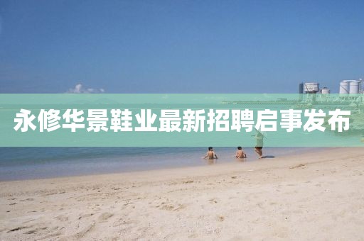 永修華景鞋業(yè)最新招聘啟事發(fā)布