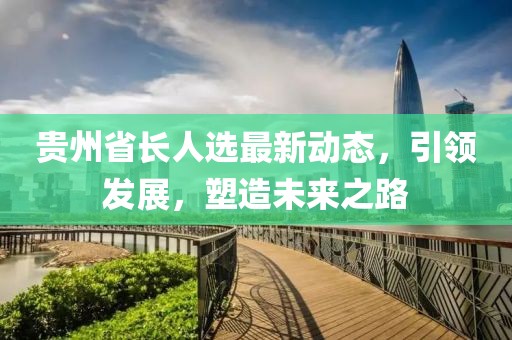 貴州省長(zhǎng)人選最新動(dòng)態(tài)，引領(lǐng)發(fā)展，塑造未來之路